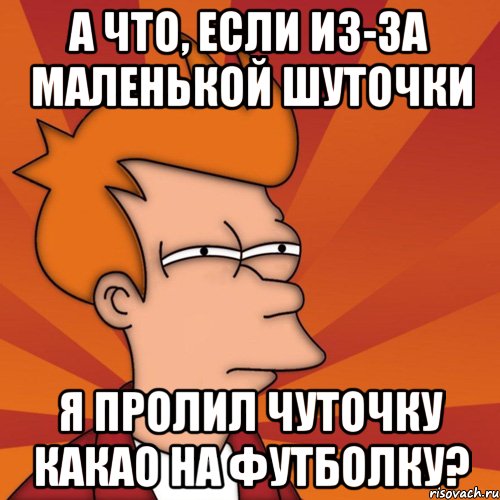 а что, если из-за маленькой шуточки я пролил чуточку какао на футболку?, Мем Мне кажется или (Фрай Футурама)