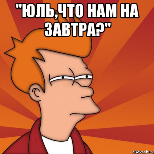 "юль,что нам на завтра?" , Мем Мне кажется или (Фрай Футурама)