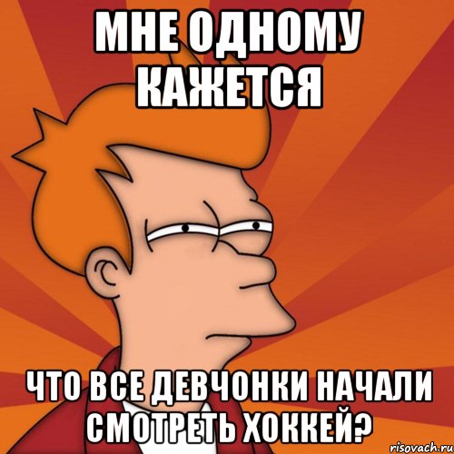 мне одному кажется что все девчонки начали смотреть хоккей?, Мем Мне кажется или (Фрай Футурама)