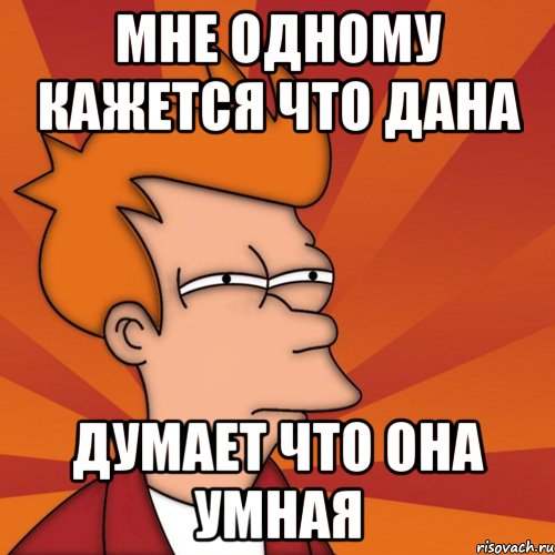 мне одному кажется что дана думает что она умная, Мем Мне кажется или (Фрай Футурама)