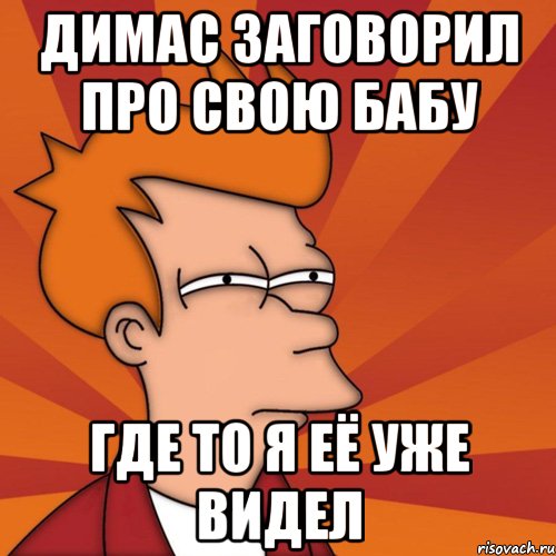 димас заговорил про свою бабу где то я её уже видел, Мем Мне кажется или (Фрай Футурама)