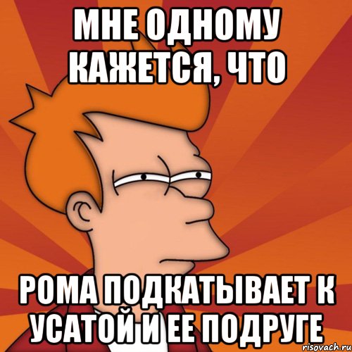 мне одному кажется, что рома подкатывает к усатой и ее подруге, Мем Мне кажется или (Фрай Футурама)