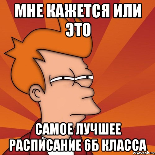 мне кажется или это самое лучшее расписание 6б класса, Мем Мне кажется или (Фрай Футурама)