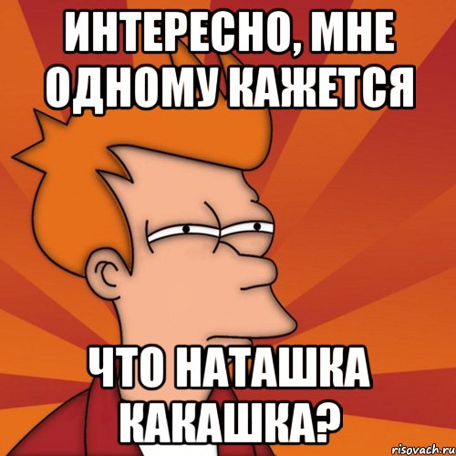 интересно, мне одному кажется что наташка какашка?, Мем Мне кажется или (Фрай Футурама)