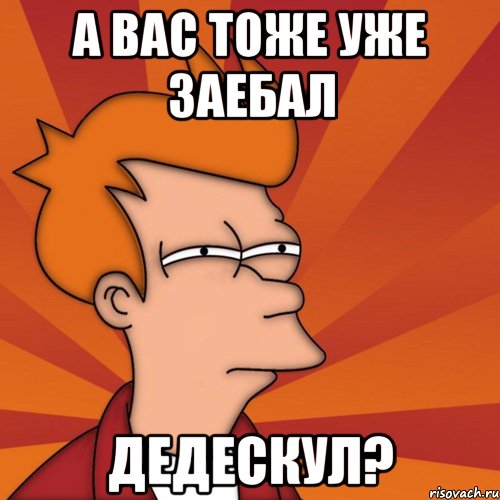 а вас тоже уже заебал дедескул?, Мем Мне кажется или (Фрай Футурама)