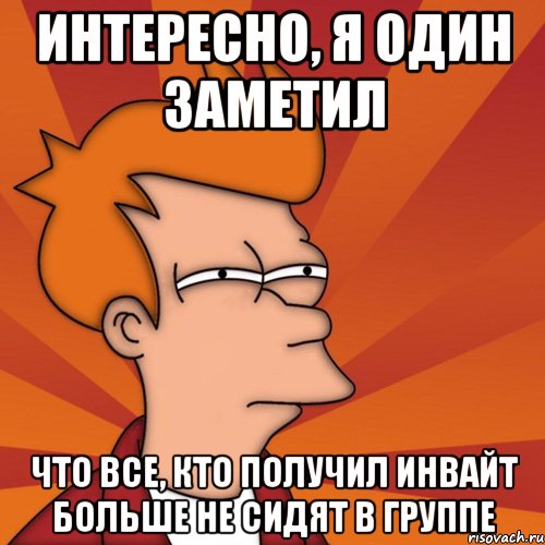 интересно, я один заметил что все, кто получил инвайт больше не сидят в группе, Мем Мне кажется или (Фрай Футурама)