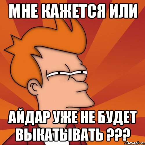 мне кажется или айдар уже не будет выкатывать ???, Мем Мне кажется или (Фрай Футурама)