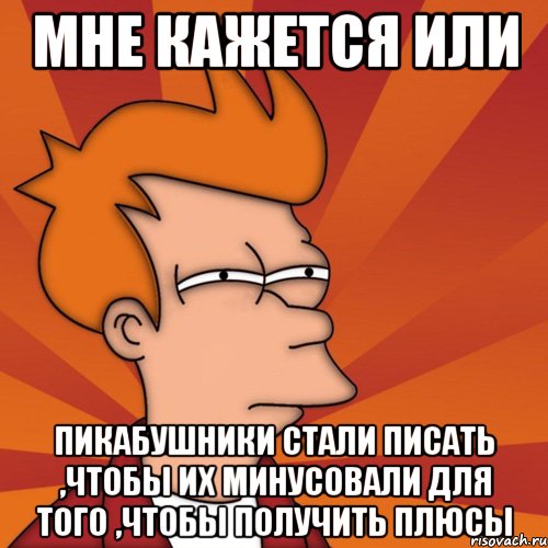 мне кажется или пикабушники стали писать ,чтобы их минусовали для того ,чтобы получить плюсы, Мем Мне кажется или (Фрай Футурама)