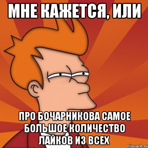 мне кажется, или про бочарникова самое большое количество лайков из всех, Мем Мне кажется или (Фрай Футурама)