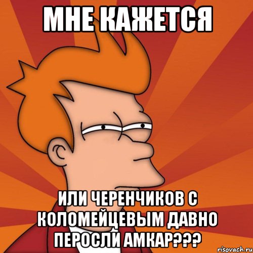 мне кажется или черенчиков с коломейцевым давно перосли амкар???, Мем Мне кажется или (Фрай Футурама)