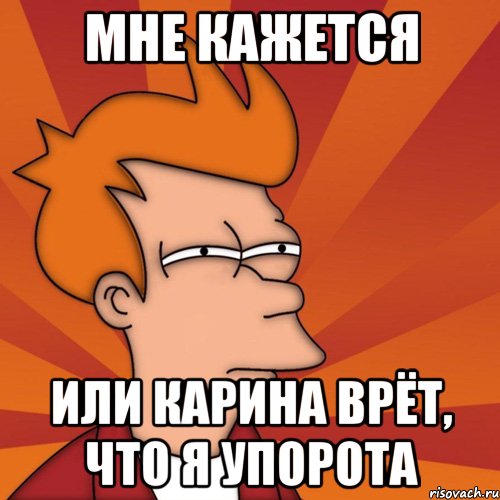 мне кажется или карина врёт, что я упорота, Мем Мне кажется или (Фрай Футурама)