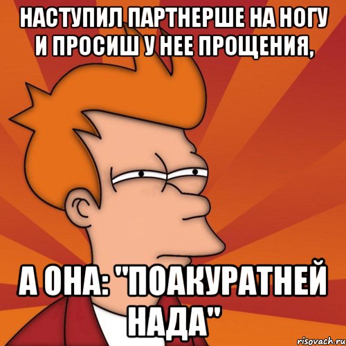 наступил партнерше на ногу и просиш у нее прощения, а она: "поакуратней нада", Мем Мне кажется или (Фрай Футурама)