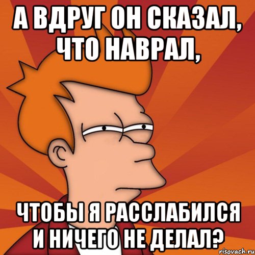 а вдруг он сказал, что наврал, чтобы я расслабился и ничего не делал?, Мем Мне кажется или (Фрай Футурама)