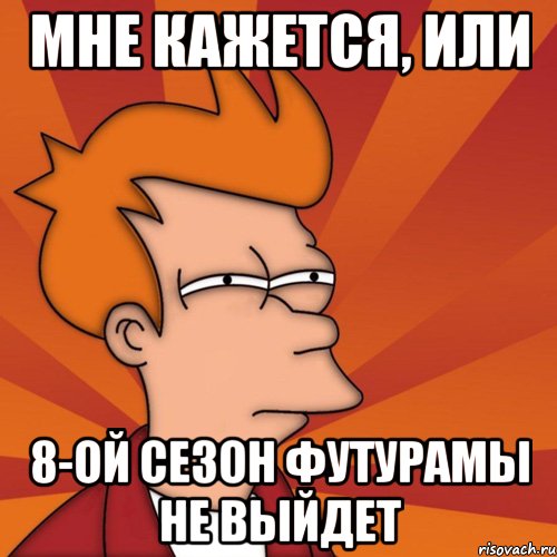 мне кажется, или 8-ой сезон футурамы не выйдет, Мем Мне кажется или (Фрай Футурама)