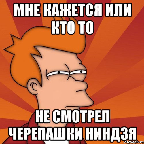 мне кажется или кто то не смотрел черепашки ниндзя, Мем Мне кажется или (Фрай Футурама)