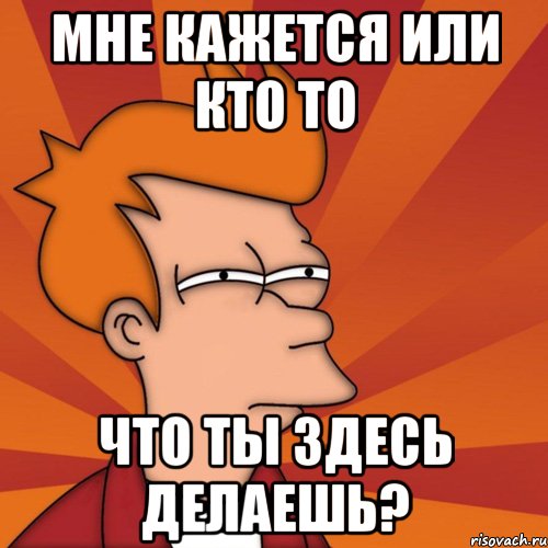 мне кажется или кто то что ты здесь делаешь?, Мем Мне кажется или (Фрай Футурама)