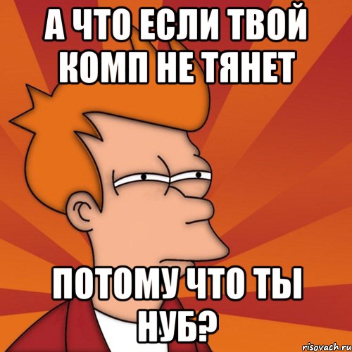 а что если твой комп не тянет потому что ты нуб?, Мем Мне кажется или (Фрай Футурама)