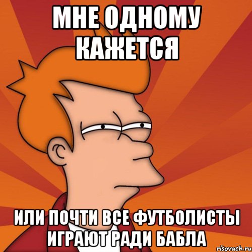 мне одному кажется или почти все футболисты играют ради бабла, Мем Мне кажется или (Фрай Футурама)