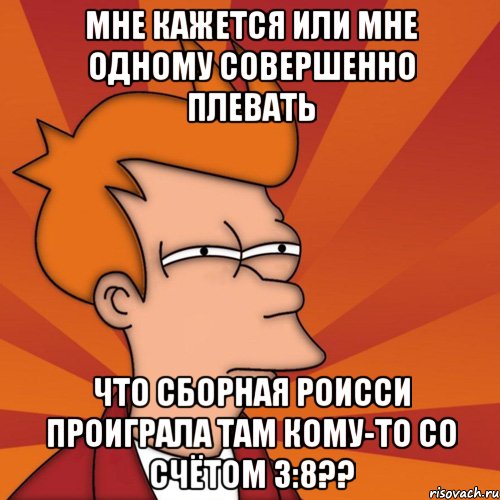 мне кажется или мне одному совершенно плевать что сборная роисси проиграла там кому-то со счётом 3:8??, Мем Мне кажется или (Фрай Футурама)