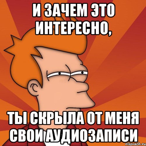 и зачем это интересно, ты скрыла от меня свои аудиозаписи, Мем Мне кажется или (Фрай Футурама)