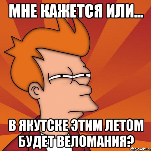 мне кажется или... в якутске этим летом будет веломания?, Мем Мне кажется или (Фрай Футурама)