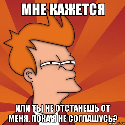 мне кажется или ты не отстанешь от меня, пока я не соглашусь?, Мем Мне кажется или (Фрай Футурама)