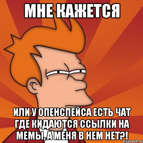 мне кажется или у опенспейса есть чат где кидаются ссылки на мемы, а меня в нем нет?!, Мем Мне кажется или (Фрай Футурама)