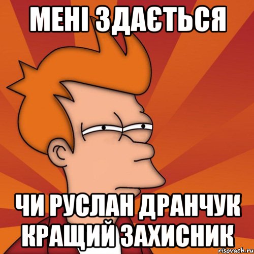 мені здається чи руслан дранчук кращий захисник, Мем Мне кажется или (Фрай Футурама)