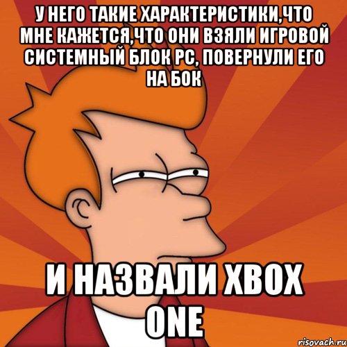 у него такие характеристики,что мне кажется,что они взяли игровой системный блок pc, повернули его на бок и назвали xbox one, Мем Мне кажется или (Фрай Футурама)