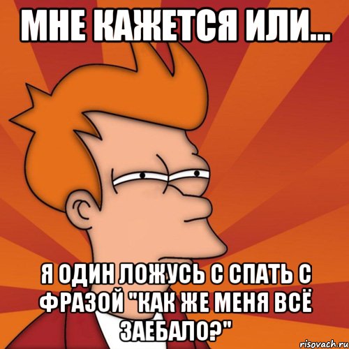 мне кажется или... я один ложусь с спать с фразой "как же меня всё заебало?", Мем Мне кажется или (Фрай Футурама)