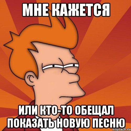 мне кажется или кто-то обещал показать новую песню, Мем Мне кажется или (Фрай Футурама)