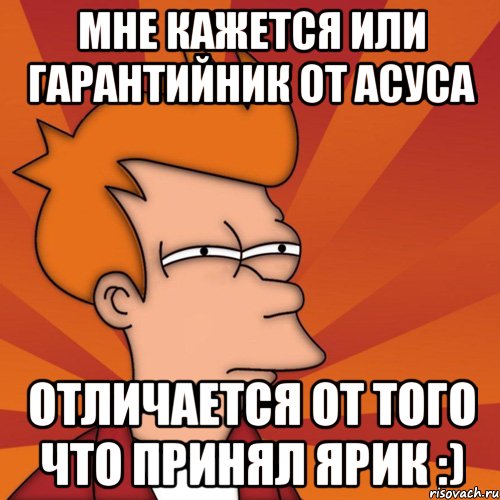 мне кажется или гарантийник от асуса отличается от того что принял ярик :), Мем Мне кажется или (Фрай Футурама)