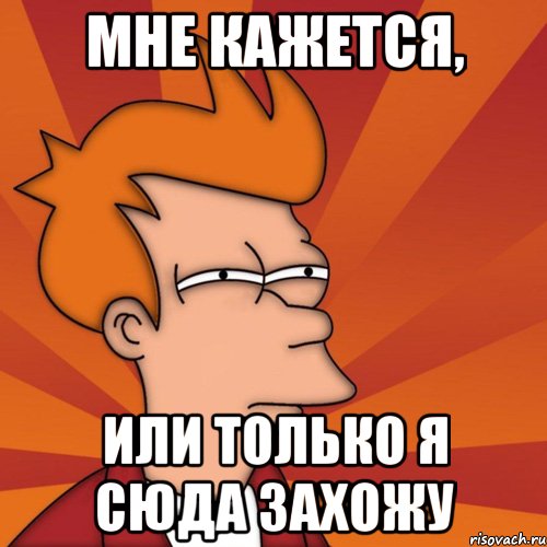 мне кажется, или только я сюда захожу, Мем Мне кажется или (Фрай Футурама)