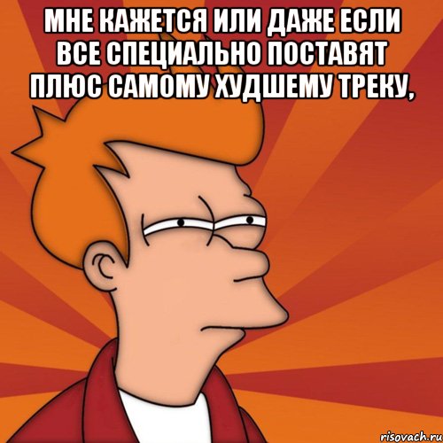 мне кажется или даже если все специально поставят плюс самому худшему треку, , Мем Мне кажется или (Фрай Футурама)