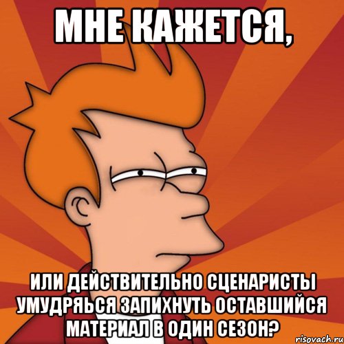 мне кажется, или действительно сценаристы умудряься запихнуть оставшийся материал в один сезон?, Мем Мне кажется или (Фрай Футурама)