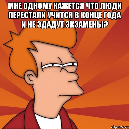 мне одному кажется что люди перестали учится в конце года и не здадут экзамены? , Мем Мне кажется или (Фрай Футурама)