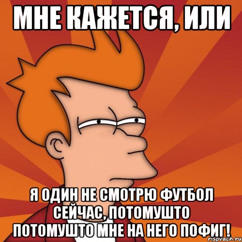 мне кажется, или я один не смотрю футбол сейчас, потомушто потомушто мне на него пофиг!, Мем Мне кажется или (Фрай Футурама)