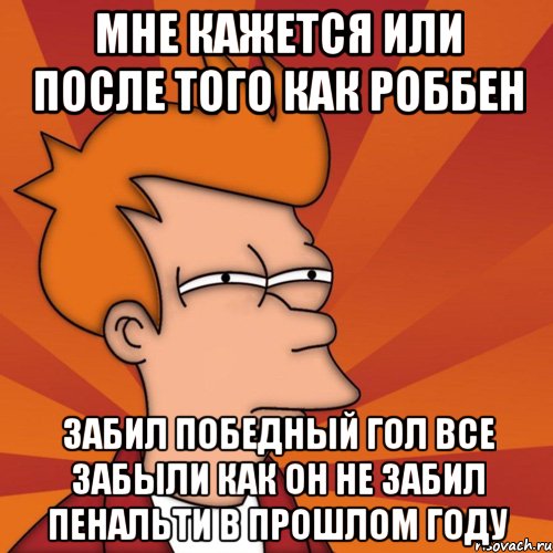 мне кажется или после того как роббен забил победный гол все забыли как он не забил пенальти в прошлом году, Мем Мне кажется или (Фрай Футурама)