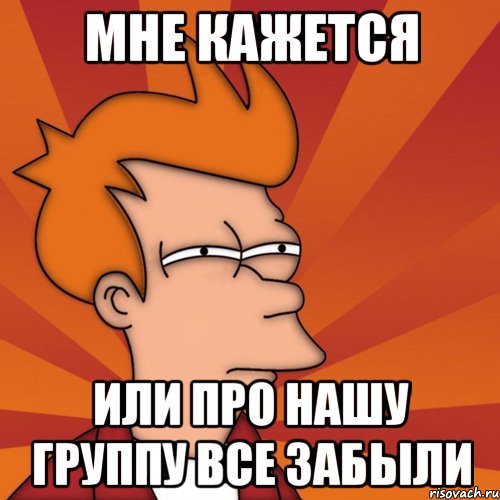 мне кажется или про нашу группу все забыли, Мем Мне кажется или (Фрай Футурама)