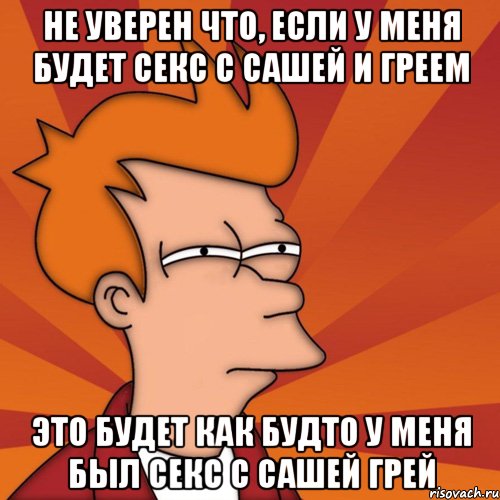 не уверен что, если у меня будет секс с сашей и греем это будет как будто у меня был секс с сашей грей, Мем Мне кажется или (Фрай Футурама)