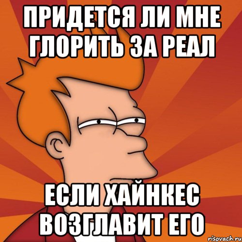 придется ли мне глорить за реал если хайнкес возглавит его, Мем Мне кажется или (Фрай Футурама)