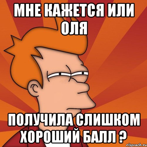мне кажется или оля получила слишком хороший балл ?, Мем Мне кажется или (Фрай Футурама)