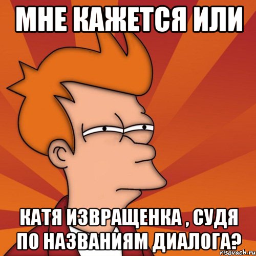 мне кажется или катя извращенка , судя по названиям диалога?, Мем Мне кажется или (Фрай Футурама)