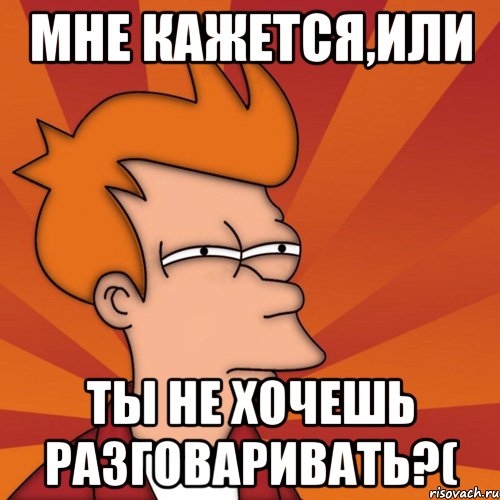 мне кажется,или ты не хочешь разговаривать?(, Мем Мне кажется или (Фрай Футурама)