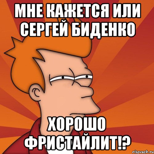 мне кажется или сергей биденко хорошо фристайлит!?, Мем Мне кажется или (Фрай Футурама)