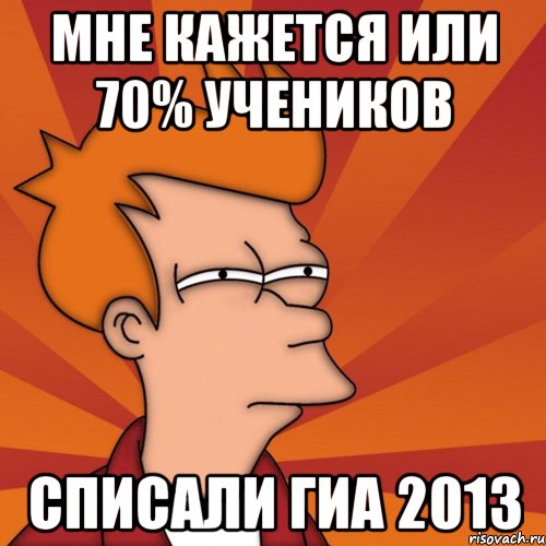 мне кажется или 70% учеников списали гиа 2013, Мем Мне кажется или (Фрай Футурама)