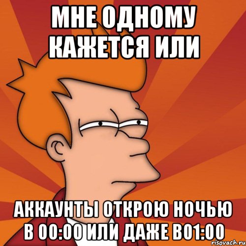 мне одному кажется или аккаунты открою ночью в 00:00 или даже в01:00, Мем Мне кажется или (Фрай Футурама)