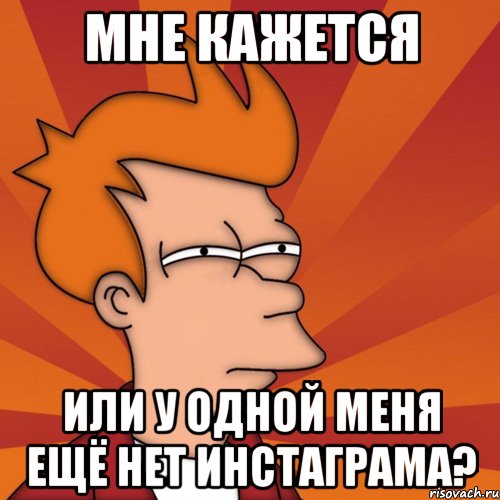 мне кажется или у одной меня ещё нет инстаграма?, Мем Мне кажется или (Фрай Футурама)