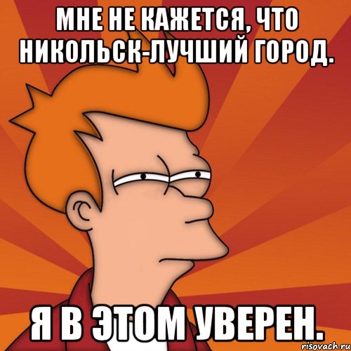 мне не кажется, что никольск-лучший город. я в этом уверен., Мем Мне кажется или (Фрай Футурама)