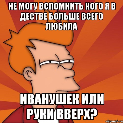 не могу вспомнить кого я в дестве больше всего любила иванушек или руки вверх?, Мем Мне кажется или (Фрай Футурама)